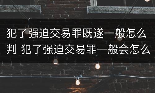 犯了强迫交易罪既遂一般怎么判 犯了强迫交易罪一般会怎么判