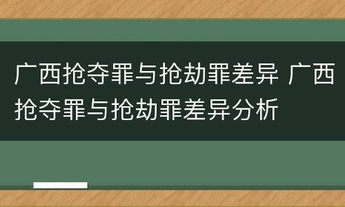 广西抢夺罪与抢劫罪差异 广西抢夺罪与抢劫罪差异分析