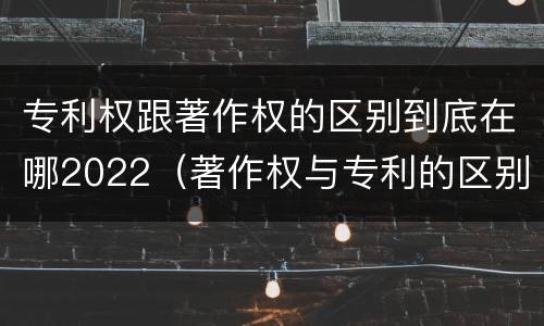 专利权跟著作权的区别到底在哪2022（著作权与专利的区别）