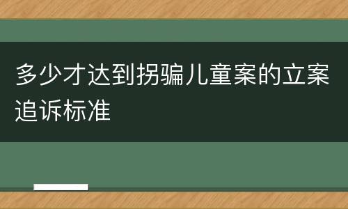 多少才达到拐骗儿童案的立案追诉标准