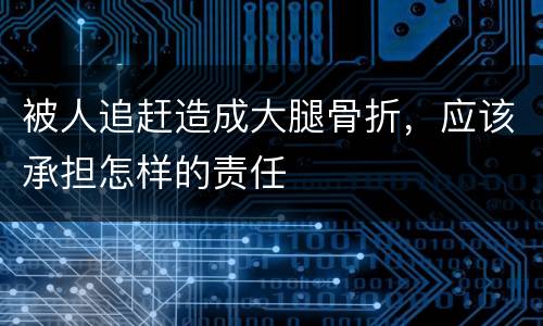 被人追赶造成大腿骨折，应该承担怎样的责任
