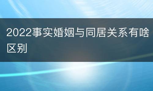 2022事实婚姻与同居关系有啥区别