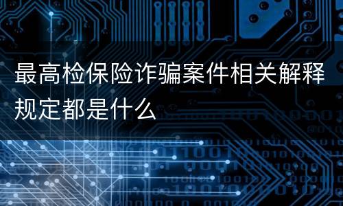 最高检保险诈骗案件相关解释规定都是什么