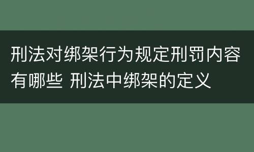 刑法对绑架行为规定刑罚内容有哪些 刑法中绑架的定义
