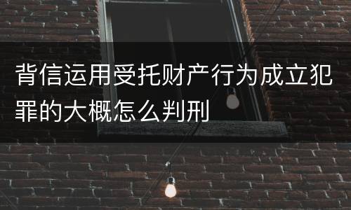 背信运用受托财产行为成立犯罪的大概怎么判刑