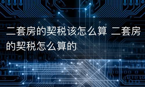 二套房的契税该怎么算 二套房的契税怎么算的