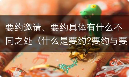 要约邀请、要约具体有什么不同之处（什么是要约?要约与要约邀请有什么区别）
