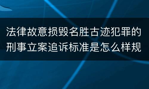 法律故意损毁名胜古迹犯罪的刑事立案追诉标准是怎么样规定