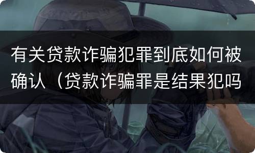 有关贷款诈骗犯罪到底如何被确认（贷款诈骗罪是结果犯吗）
