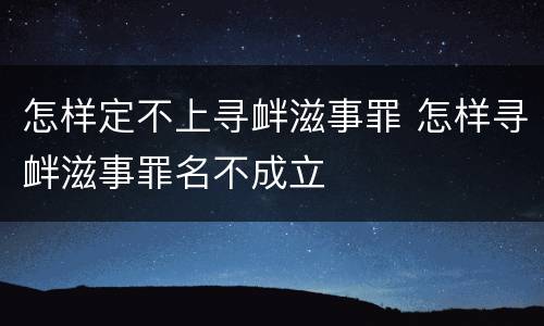 怎样定不上寻衅滋事罪 怎样寻衅滋事罪名不成立