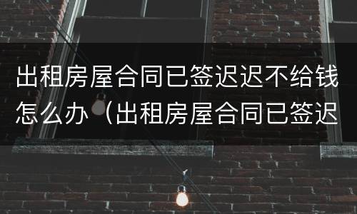 出租房屋合同已签迟迟不给钱怎么办（出租房屋合同已签迟迟不给钱怎么办呢）