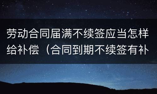 劳动合同届满不续签应当怎样给补偿（合同到期不续签有补偿吗）