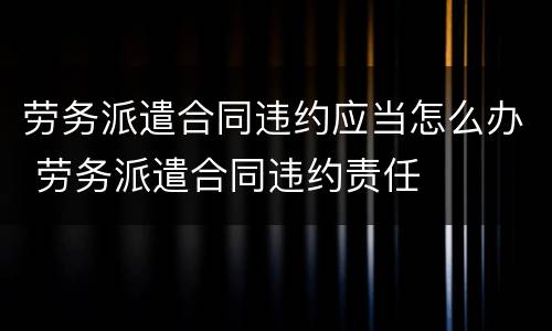 劳务派遣合同违约应当怎么办 劳务派遣合同违约责任
