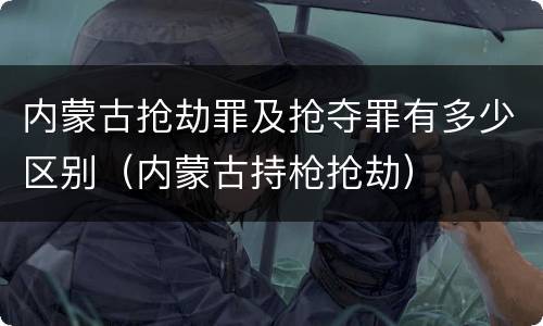 内蒙古抢劫罪及抢夺罪有多少区别（内蒙古持枪抢劫）
