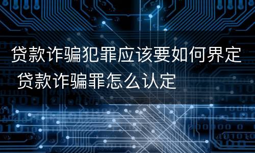 贷款诈骗犯罪应该要如何界定 贷款诈骗罪怎么认定