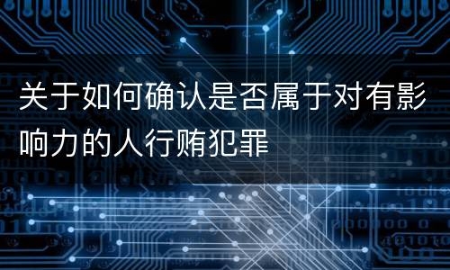 关于如何确认是否属于对有影响力的人行贿犯罪