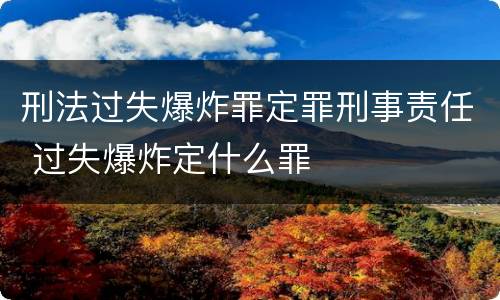 刑法过失爆炸罪定罪刑事责任 过失爆炸定什么罪