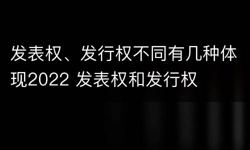 发表权、发行权不同有几种体现2022 发表权和发行权