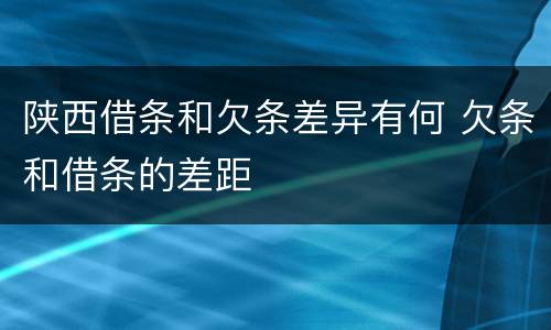 陕西借条和欠条差异有何 欠条和借条的差距