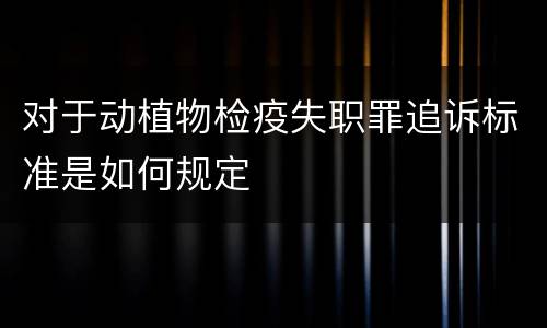 对于动植物检疫失职罪追诉标准是如何规定