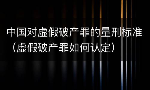 中国对虚假破产罪的量刑标准（虚假破产罪如何认定）