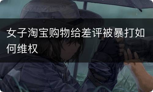 女子淘宝购物给差评被暴打如何维权