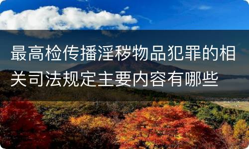 最高检传播淫秽物品犯罪的相关司法规定主要内容有哪些