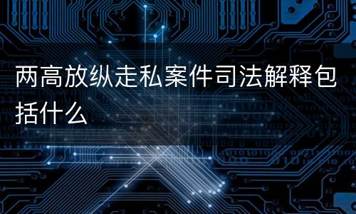 两高放纵走私案件司法解释包括什么