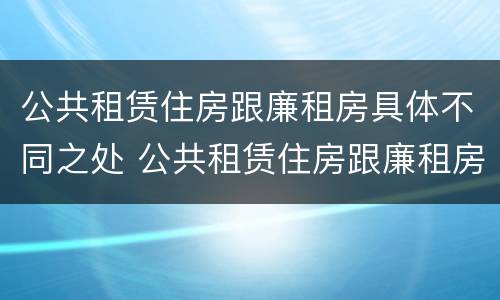 公共租赁住房跟廉租房具体不同之处 公共租赁住房跟廉租房具体不同之处有哪些