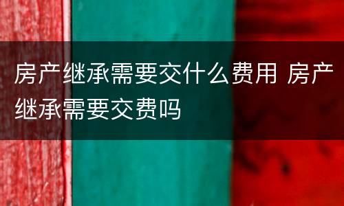 房产继承需要交什么费用 房产继承需要交费吗