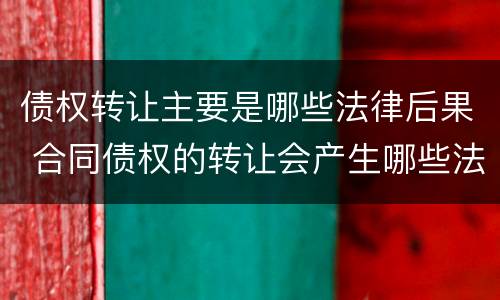 债权转让主要是哪些法律后果 合同债权的转让会产生哪些法律效力