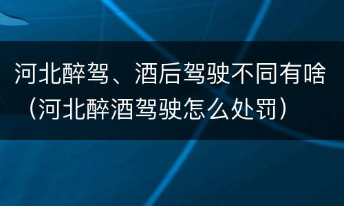 河北醉驾、酒后驾驶不同有啥（河北醉酒驾驶怎么处罚）