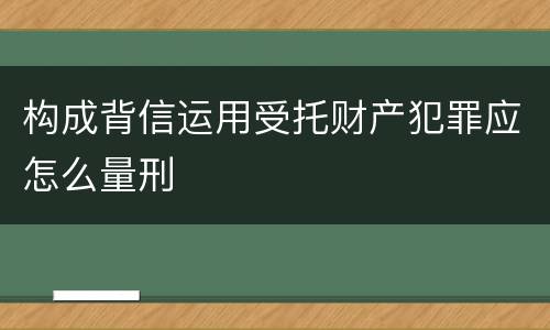 构成背信运用受托财产犯罪应怎么量刑