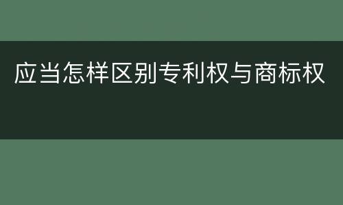 应当怎样区别专利权与商标权