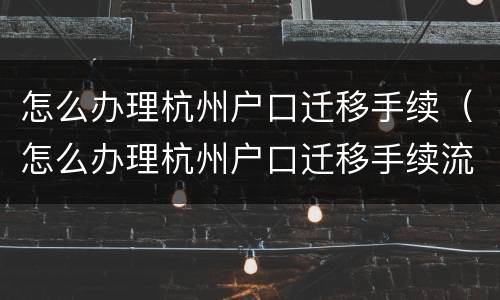 怎么办理杭州户口迁移手续（怎么办理杭州户口迁移手续流程）