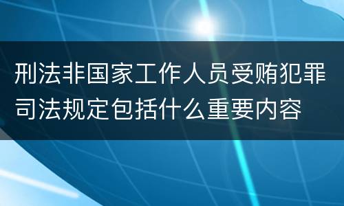刑法非国家工作人员受贿犯罪司法规定包括什么重要内容