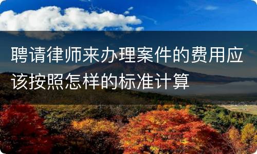 聘请律师来办理案件的费用应该按照怎样的标准计算