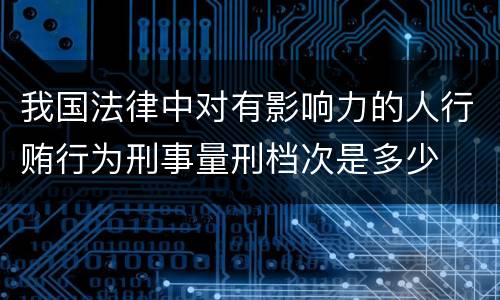我国法律中对有影响力的人行贿行为刑事量刑档次是多少