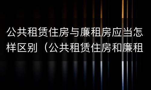 公共租赁住房与廉租房应当怎样区别（公共租赁住房和廉租住房并轨运行）