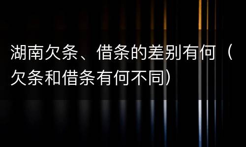 湖南欠条、借条的差别有何（欠条和借条有何不同）
