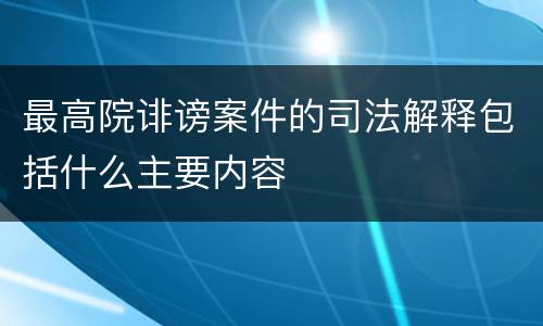 最高院诽谤案件的司法解释包括什么主要内容
