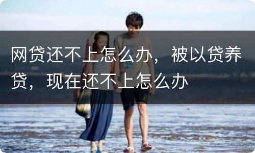 网贷还不上怎么办，被以贷养贷，现在还不上怎么办