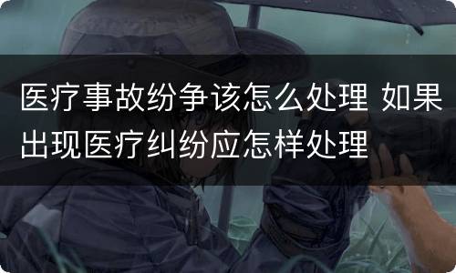 医疗事故纷争该怎么处理 如果出现医疗纠纷应怎样处理