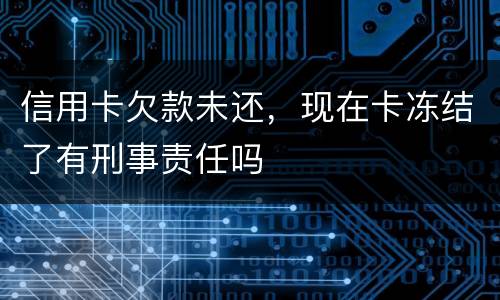 信用卡欠款未还，现在卡冻结了有刑事责任吗