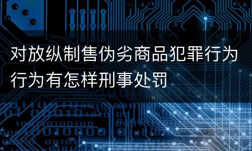 对放纵制售伪劣商品犯罪行为行为有怎样刑事处罚