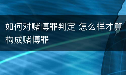 如何对赌博罪判定 怎么样才算构成赌博罪