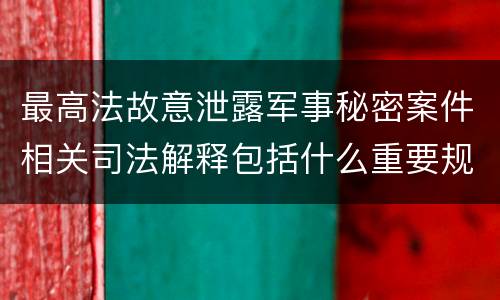 最高法故意泄露军事秘密案件相关司法解释包括什么重要规定