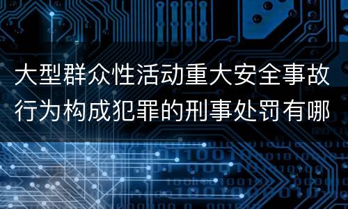 大型群众性活动重大安全事故行为构成犯罪的刑事处罚有哪些内容