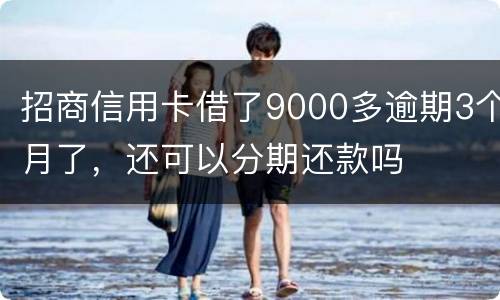 招商信用卡借了9000多逾期3个月了，还可以分期还款吗