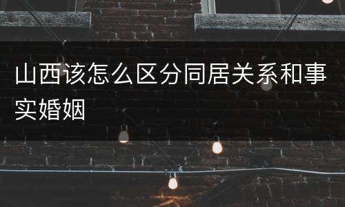 山西该怎么区分同居关系和事实婚姻